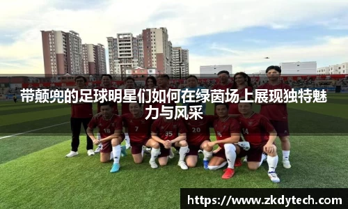 带颠兜的足球明星们如何在绿茵场上展现独特魅力与风采