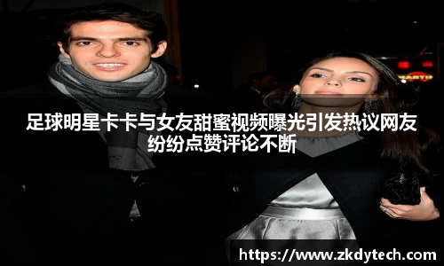足球明星卡卡与女友甜蜜视频曝光引发热议网友纷纷点赞评论不断