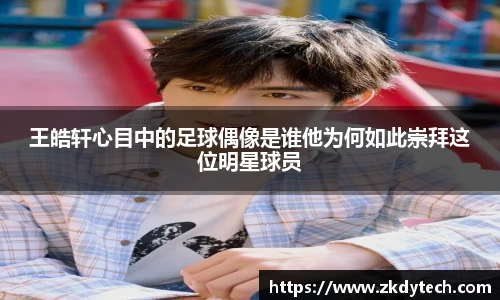 王皓轩心目中的足球偶像是谁他为何如此崇拜这位明星球员