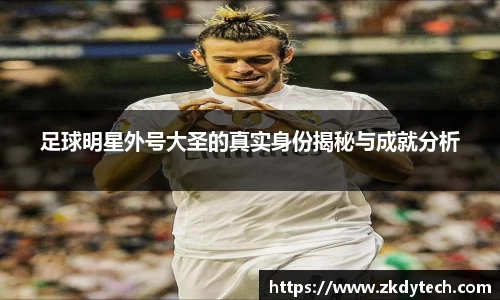 足球明星外号大圣的真实身份揭秘与成就分析